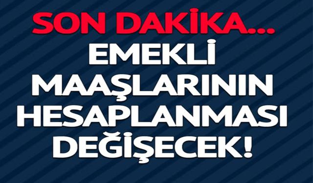 EMEKLİ MAAŞLARININ HESAPLANMASI DEĞİŞECEK!