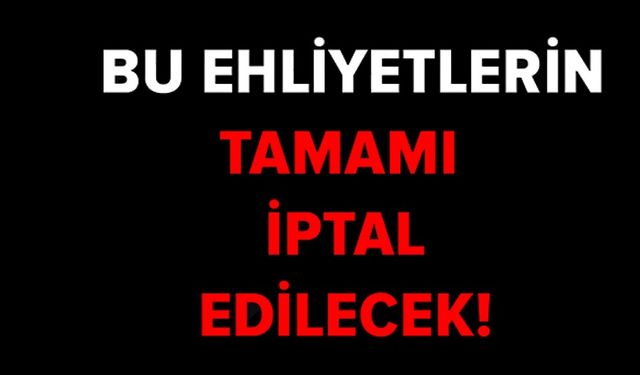 BU EHLİYETLERİN TAMAMI İPTAL EDİLECEK!