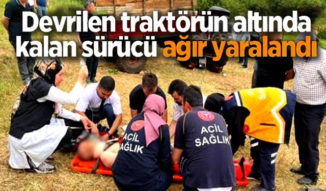 DEVRİLEN TRAKTÖRÜN ALTINDA KALAN SÜRÜCÜ AĞIR YARALANDI