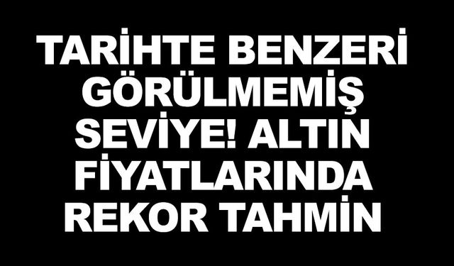 TARİHTE BENZERİ GÖRÜLMEMİŞ SEVİYE! ALTIN FİYATLARINDA REKOR TAHMİN