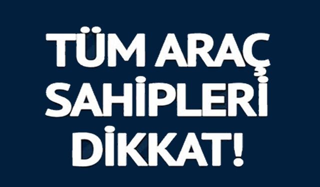 TÜM ARAÇ SAHİPLERİ DİKKAT!