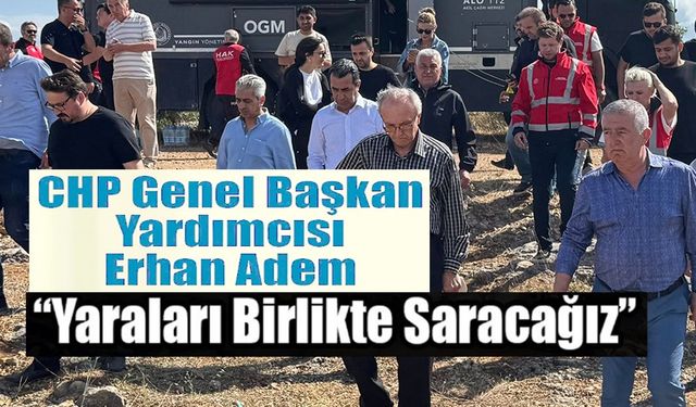 CHP GENEL BAŞKAN YARDIMCI ERHAN ADEM, YANGIN BÖLGESİNE GELDİ