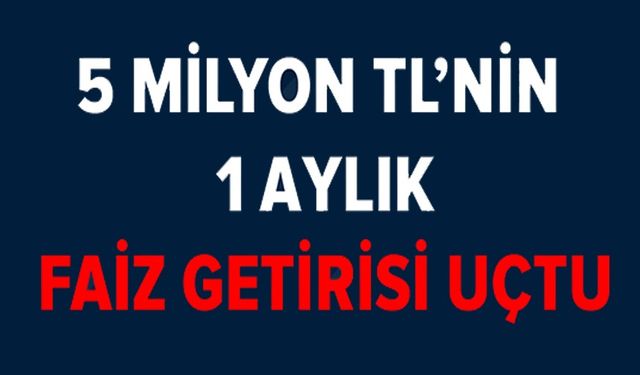5 MİLYON TL'NİN FAİZ GETİRİSİ UÇTU