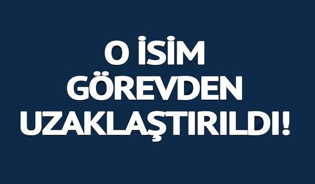 GÖREVDEN UZAKLAŞTIRILDI