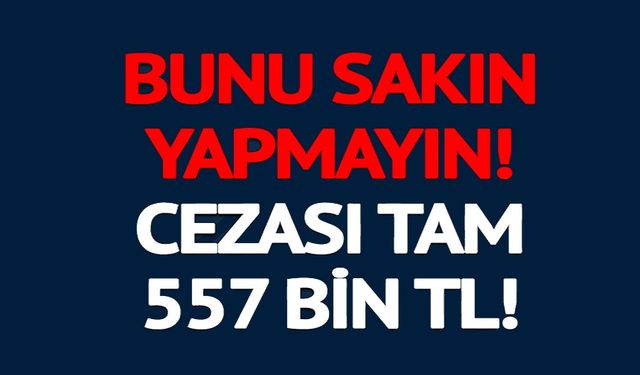 557 BİN TL PARA CEZASI ÖDERSİNİZ