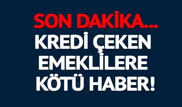 KREDİ ÇEKEN EMEKLİLERE KÖTÜ HABER!