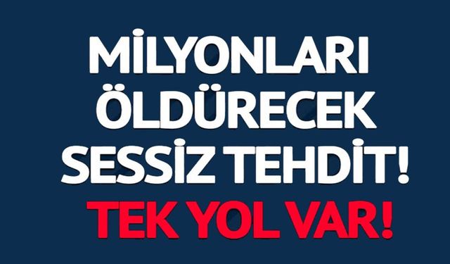 MİLYONLARI İNSANI ÖLDÜRECEK SESSİZ TEHDİT