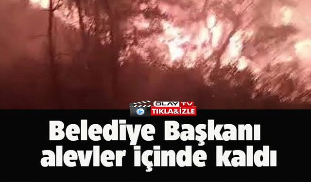 BELEDİYE BAŞKANI ALEVLERİN ORTASINDA KALDI