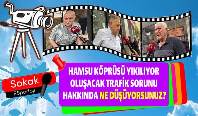 HAMSU KÖPRÜSÜ YIKILIYOR OLUŞACAK TRAFİK SORUNU HAKKINDA NE DÜŞÜYORSUNUZ?