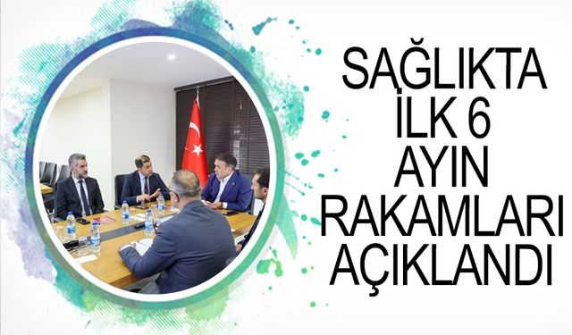 SAĞLIKTA İLK 6 AYIN RAKAMLARI AÇIKLANDI