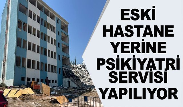 ESKİ DEVLET HASTANESİ POLİKLİNİĞİ YIKILIYOR YERİNE PSİKİYATRİ SERVİSİ KURULACAK