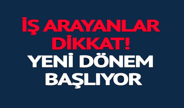 İŞ ARAYANLAR DİKKAT YENİ DÖNEM BAŞLIYOR
