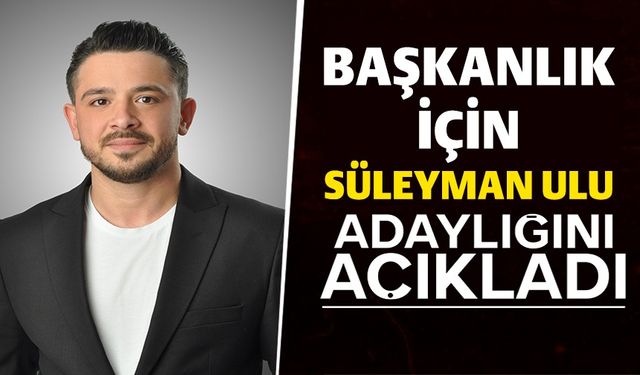 SÜLEYMAN ULU ADAYLIĞINI AÇIKLADI