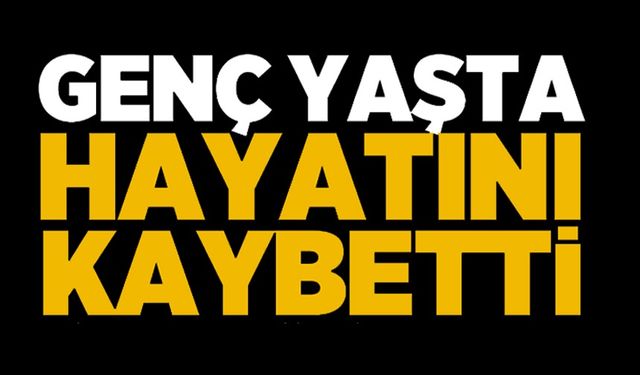 GENÇ YAŞTA HAYATINI KAYBETTİ