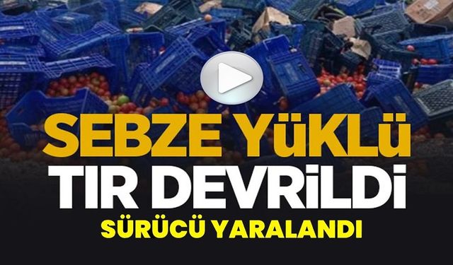 KONTROLDEN ÇIKAN SEBZE YÜKLÜ TIR DEVRİLDİ: 1 YARALI
