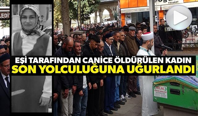 EŞİ TARAFINDAN ÖLDÜRÜLEN KADIN SON YOLCULUĞUNA UĞURLANDI