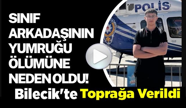SINIF ARKADAŞININ YUMRUĞUYLA ÖLEN 16 YAŞINDAKİ İSMAİL MERT KÜÇÜKBAŞAR BİLECİK’TE TOPRAĞA VERİLDİ
