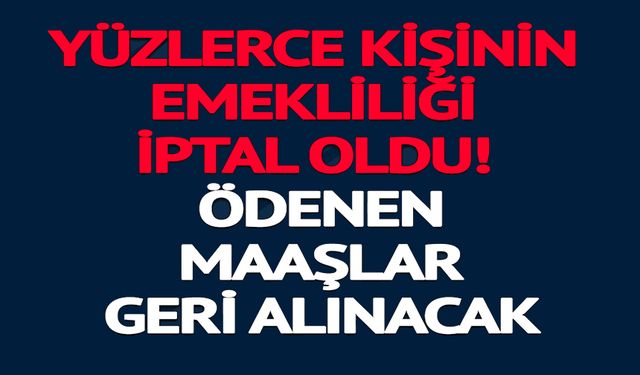 YÜZLERCE KİŞİNİN EMEKLİLİĞİ İPTAL OLDU