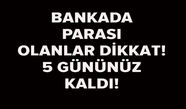 BANKADA PARASI OLANLAR DİKKAT! 5 GÜNÜNÜZ KALDI