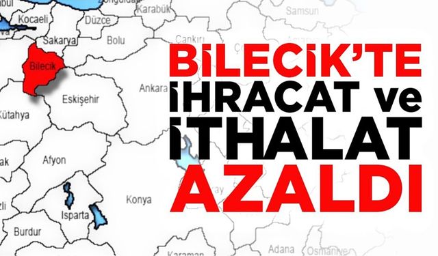 BİLECİK’İN İHRACATI VE İTHALATI AZALDI