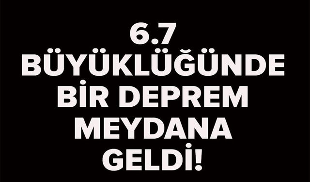 6,7 BÜYÜKLÜĞÜNDE DEPREM