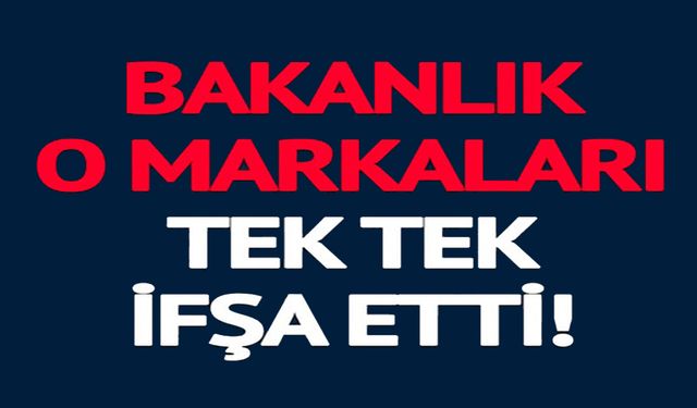 BAKANLIK O MARKALARI TEK TEK İFŞA ETTİ