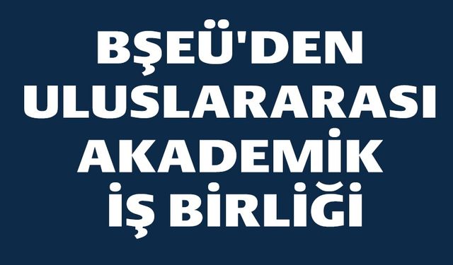BŞEÜ'DEN ULUSLARARASI AKADEMİK İŞ BİRLİĞİ