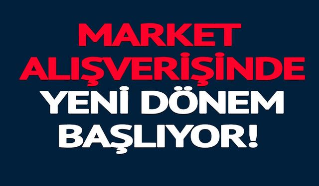 MARKET ALIŞVERİŞİNDE YENİ DÖNEM BAŞLIYOR