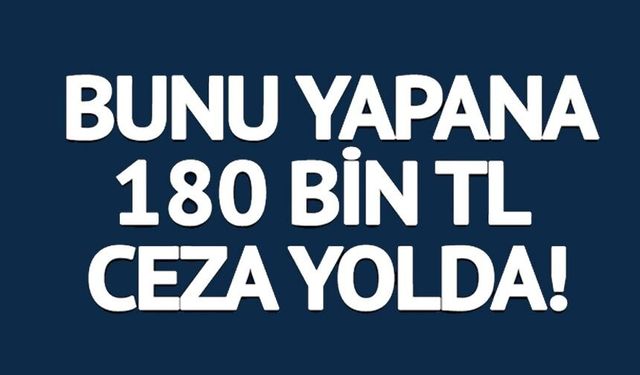 BUNU YAPANA 180 BİN TL CEZA YOLDA