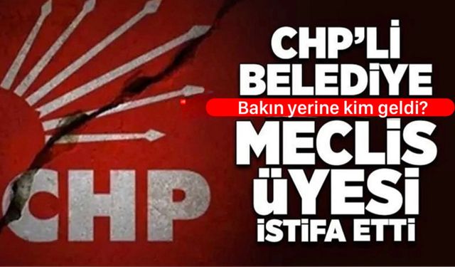 CHP'Lİ MECLİS ÜYESİ İSTİFA ETTİ