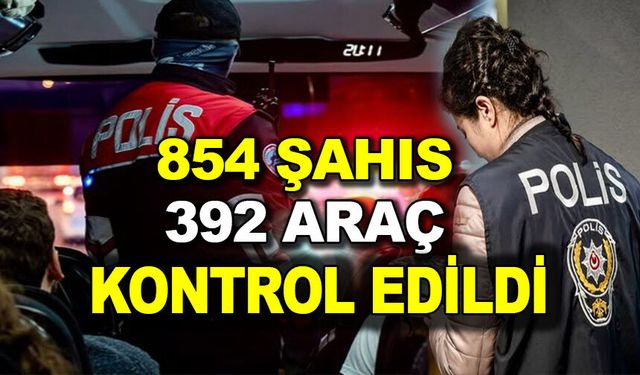 854 ŞAHIS VE 392 ARAÇ KONTROL EDİLDİ