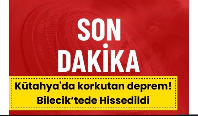Kütahya'da korkutan deprem! Bilecik’tede hissessildi