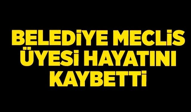 BELEDİYE MECLİS ÜYESİ ASLAN HAYATINI KAYBETTİ