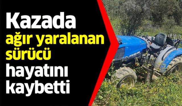TRAKTÖR KAZASINDA AĞIR YARALAN SÜRÜCÜ HAYATINI KAYBETTİ