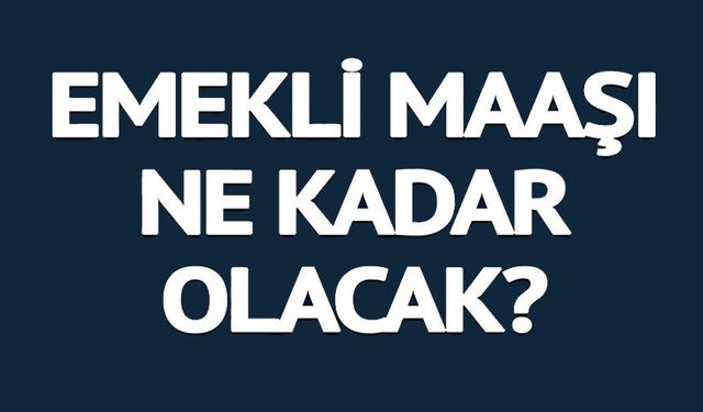 EMEKLİ MAAŞI NE KADAR OLACAK?