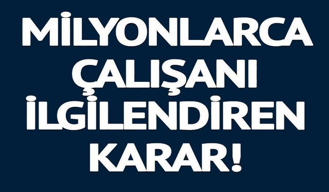 MİLYONLARCA ÇALIŞANI İLGİLENDİREN KARAR