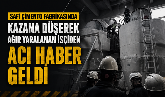 SAFİ ÇİMENTO FABRİKASINDA KAZANA DÜŞEREK AĞIR YARALANAN İŞÇİDEN ACI HABER GELDİ