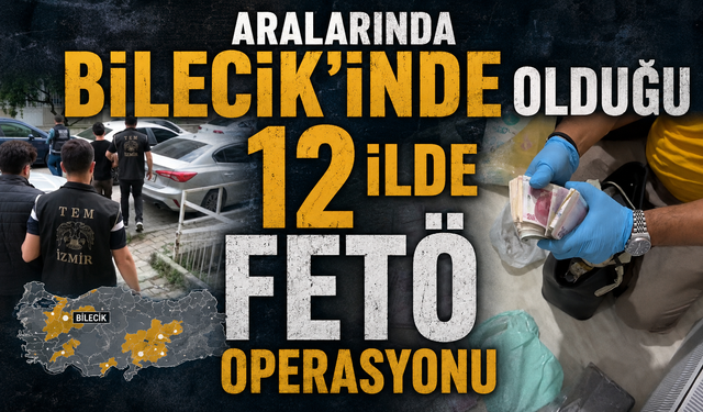 ARALARINDA BİLECİK'İNDE OLUĞU 12 İLDE FETÖ OPERASYONU