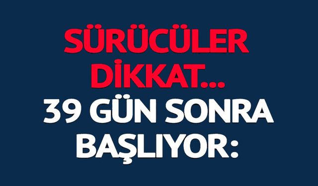 SÜRÜCÜLER DİKKAT 39 GÜN SONRA BAŞLIYOR