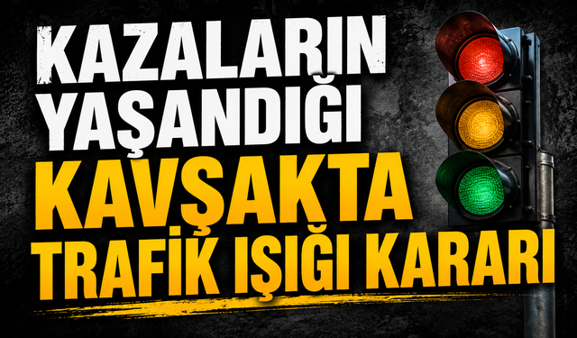 KAZALARIN YAŞANDIĞI KAVŞAKTA TRAFİK IŞIĞI KARARI