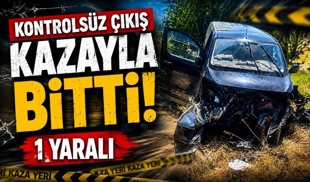 KONTROLSÜZ ÇIKIŞ KAZAYLA BİTTİ: 1 YARALI