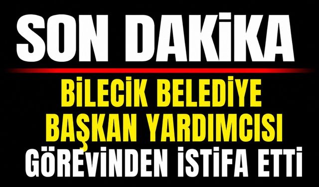 BİLECİK BELEDİYE BAŞKAN YARDIMCISI GÖREVİNDEN İSTİFA ETTİ