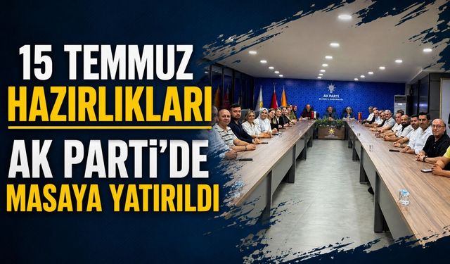 15 TEMMUZ HAZIRLIKLARI AK PARTİ'DE MASAYA YATIRILDI