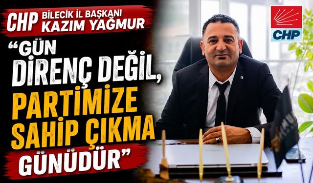 CHP BİLECİK İL BAŞKANLIĞINA ATANAN KAZIM YAĞMUR: "GÜN DİRENÇ DEĞİL, PARTİMİZE SAHİP ÇIKMA GÜNÜDÜR"