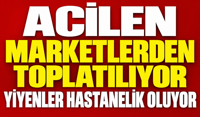 ACİLEN MARKETLERDEN TOPLATILIYOR