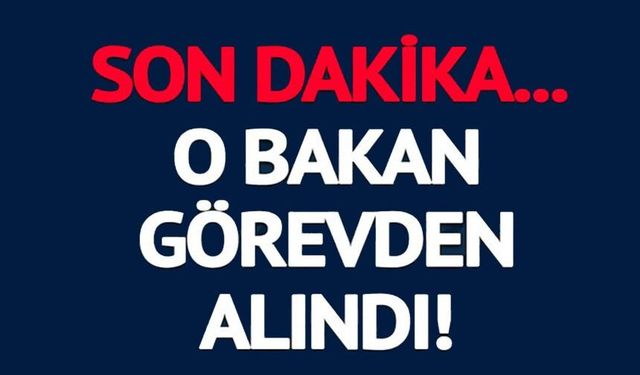 O BAKAN GÖREVDEN ALINDI