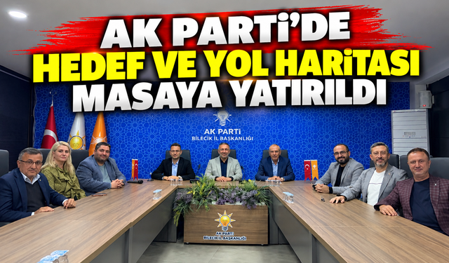 AK PARTİ'DE HEDEF VE YOL HARİTASI MASAYA YATIRILDI