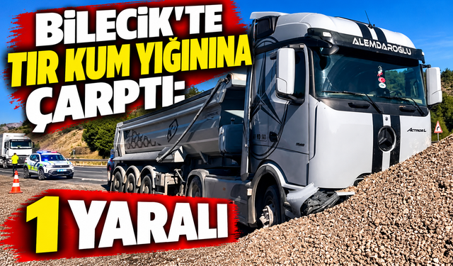 BİLECİK'TE TIR KUM YIĞININA ÇARPTI: 1 YARALI