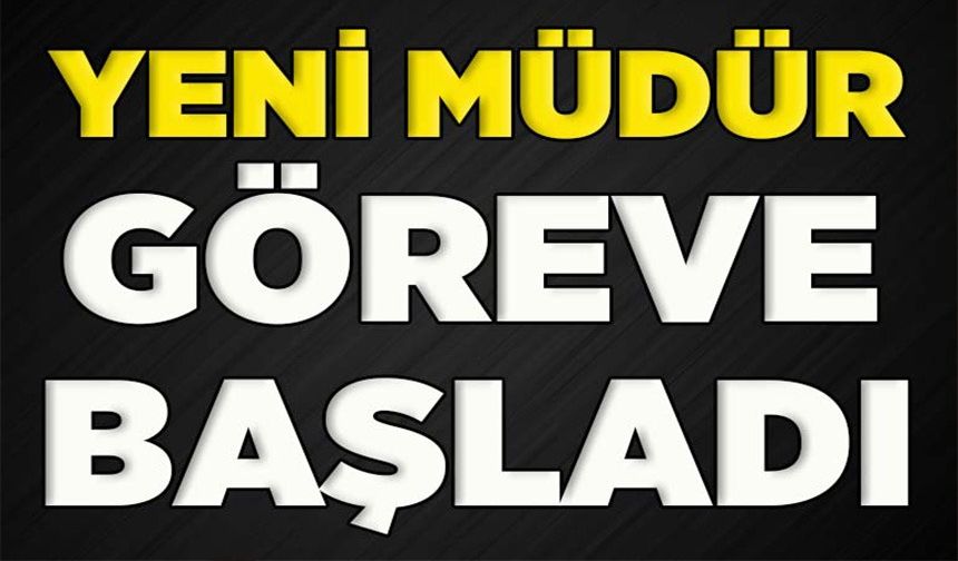 YENİ MÜDÜR GÖREVE BAŞLADI