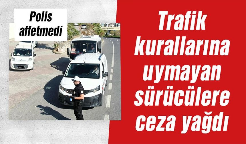 TRAFİK KURALLARINA UYMAYAN SÜRÜCÜLERE CEZ YAĞDI